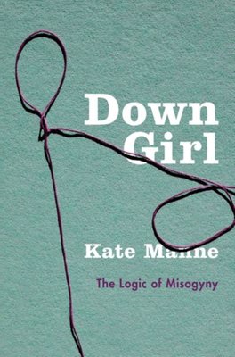 Down Girl: The Logic of Miogyny by Kate Manne